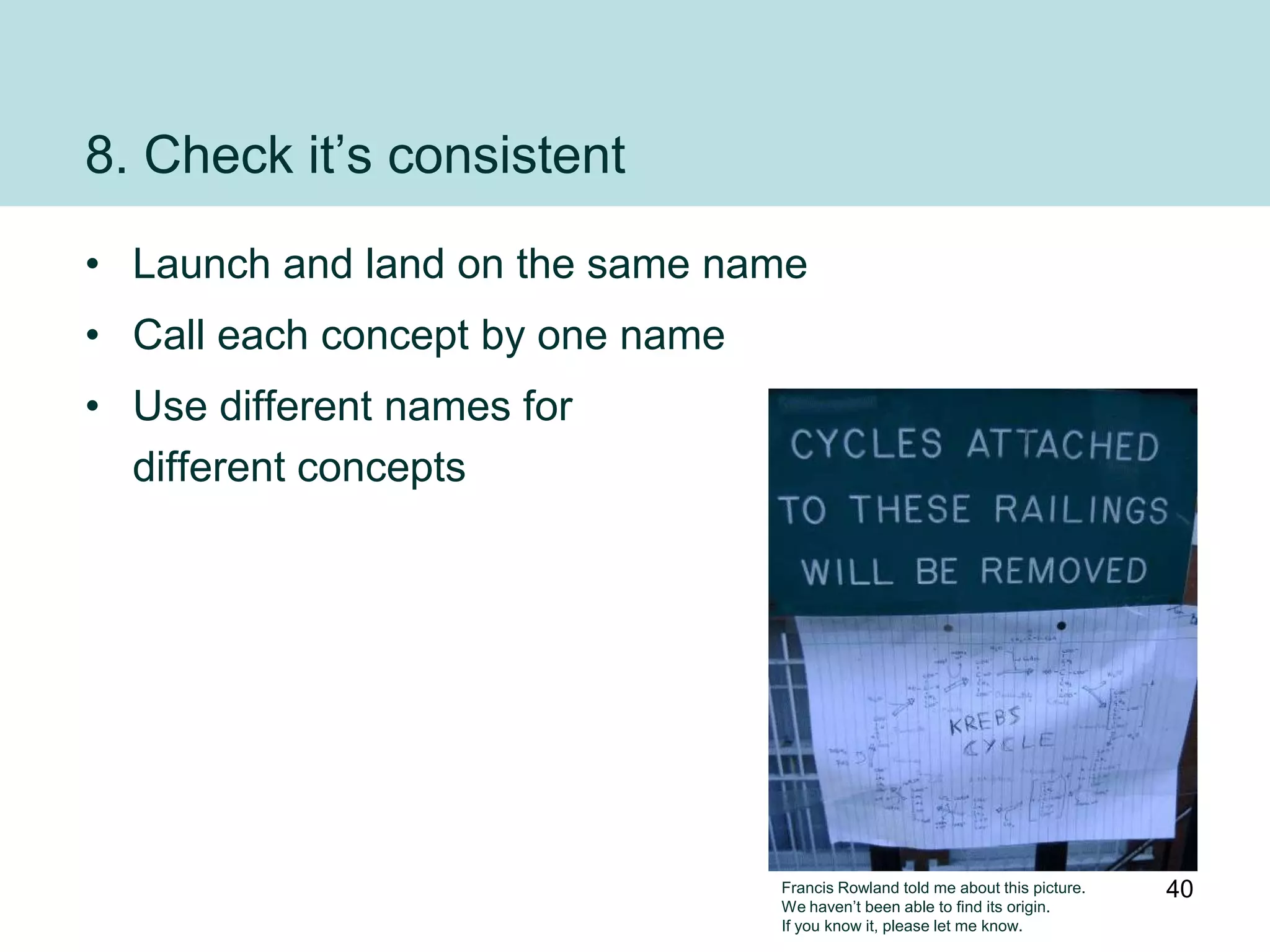 8. Check it‟s consistent
• Launch and land on the same name
• Call each concept by one name
• Use different names for
  different concepts




                                  Francis Rowland told me about this picture.   40
                                  We haven‟t been able to find its origin.
                                  If you know it, please let me know.
 