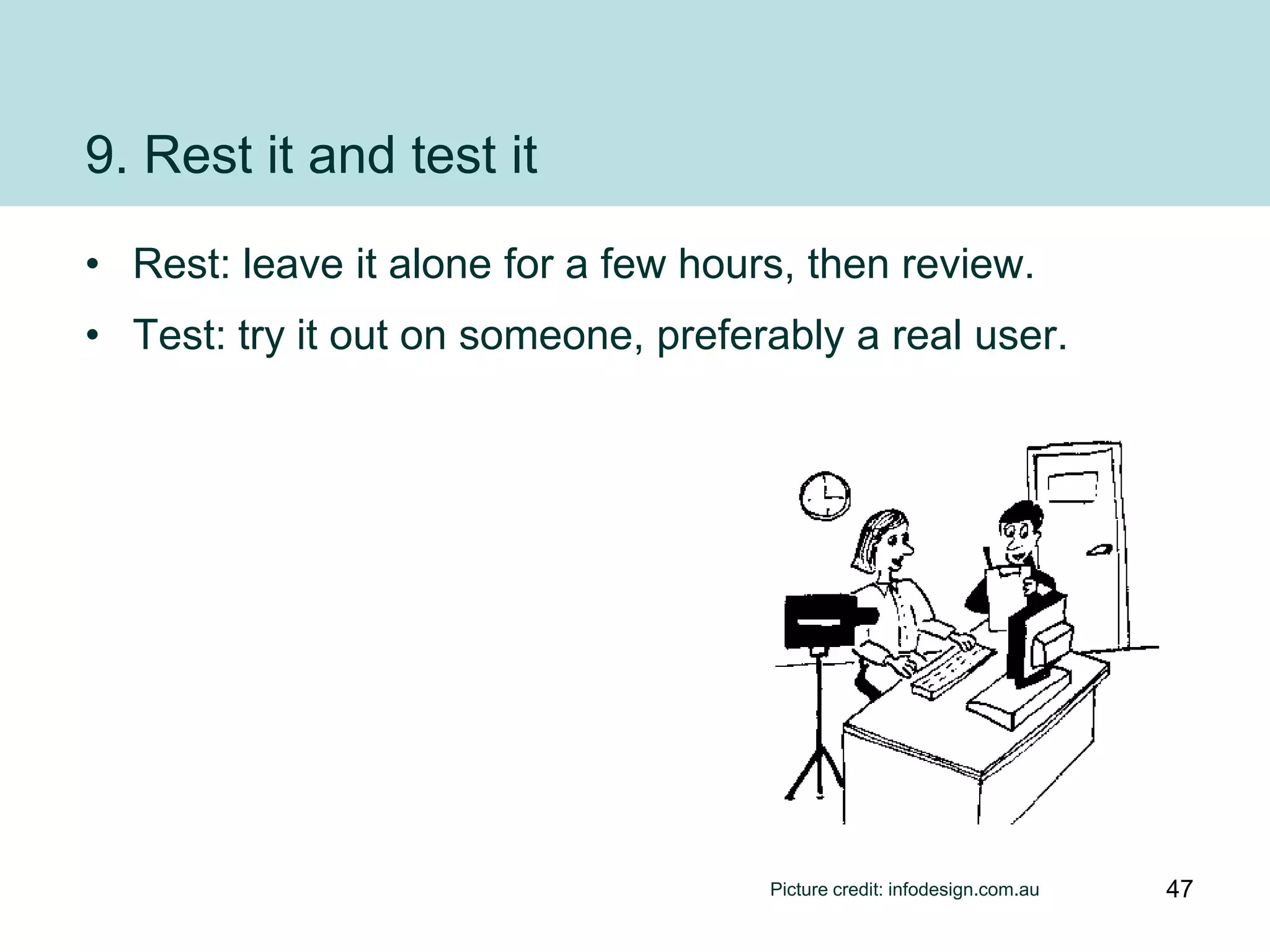 9. Rest it and test it
• Rest: leave it alone for a few hours, then review.
• Test: try it out on someone, preferably a real user.




                                     Picture credit: infodesign.com.au   47
 