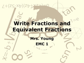 Write Fractions and Equivalent Fractions Mrs. Young EMC 1 