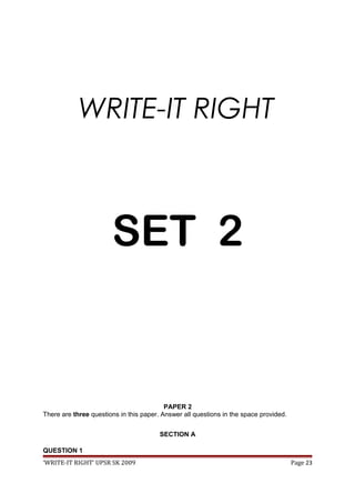 WRITE-IT RIGHT
SET 2
PAPER 2
There are three questions in this paper. Answer all questions in the space provided.
SECTION A
QUESTION 1
‘WRITE-IT RIGHT’ UPSR SK 2009 Page 23
 