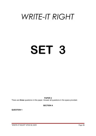 WRITE-IT RIGHT
SET 3
PAPER 2
There are three questions in this paper. Answer all questions in the space provided.
SECTION A
QUESTION 1
‘WRITE-IT RIGHT’ UPSR SK 2009 Page 28
 