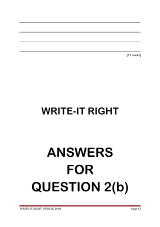 _________________________________________________________________________________
_________________________________________________________________________________
_________________________________________________________________________________
_________________________________________________________________________________
[15 marks]
WRITE-IT RIGHT
ANSWERS
FOR
QUESTION 2(b)
‘WRITE-IT RIGHT’ UPSR SK 2009 Page 67
 