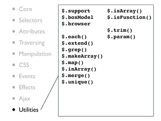 •   Core           $.support       $.isArray()

•   Selectors
                   $.boxModel
                   $.browser
                                   $.isFunction()


•   Attributes
                   $.each()
                                   $.trim()
                                   $.param()
•   Traversing     $.extend()
                   $.grep()
•   Manipulation   $.makeArray()

•   CSS            $.map()
                   $.inArray()
•   Events         $.merge()
                   $.unique()
•   Effects

•   Ajax

•   Utilities
 