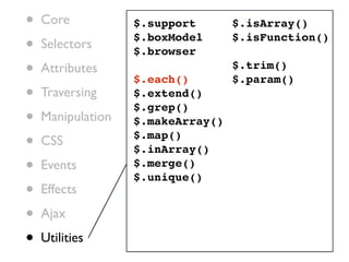 •   Core           $.support       $.isArray()

•   Selectors
                   $.boxModel
                   $.browser
                                   $.isFunction()


•   Attributes
                   $.each()
                                   $.trim()
                                   $.param()
•   Traversing     $.extend()
                   $.grep()
•   Manipulation   $.makeArray()

•   CSS            $.map()
                   $.inArray()
•   Events         $.merge()
                   $.unique()
•   Effects

•   Ajax

•   Utilities
 