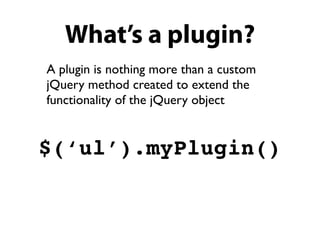 What’s a plugin?
A plugin is nothing more than a custom
jQuery method created to extend the
functionality of the jQuery object


$(‘ul’).myPlugin()
 