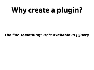 Why create a plugin?


The “do something” isn’t available in jQuery
 