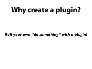 Why create a plugin?


Roll your own “do something” with a plugin!
 