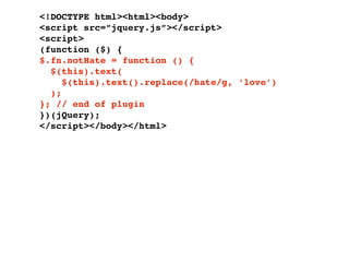 <!DOCTYPE html><html><body>
<script src=”jquery.js”></script>
<script>
(function ($) {
$.fn.notHate = function () {
  $(this).text(
     $(this).text().replace(/hate/g, ‘love’)
  );
}; // end of plugin
})(jQuery);
</script></body></html>
 