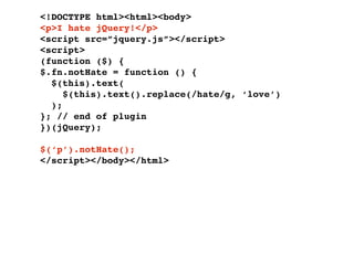 <!DOCTYPE html><html><body>
<p>I hate jQuery!</p>
<script src=”jquery.js”></script>
<script>
(function ($) {
$.fn.notHate = function () {
  $(this).text(
     $(this).text().replace(/hate/g, ‘love’)
  );
}; // end of plugin
})(jQuery);

$(‘p’).notHate();
</script></body></html>
 
