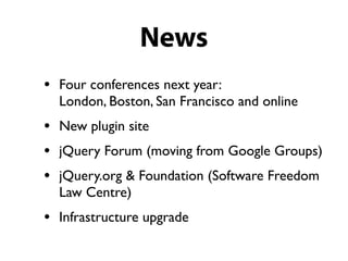 News
• Four conferences next year:
  London, Boston, San Francisco and online
• New plugin site
• jQuery Forum (moving from Google Groups)
• jQuery.org & Foundation (Software Freedom
  Law Centre)
• Infrastructure upgrade
 
