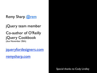 Remy Sharp @rem

jQuery team member
Co-author of O'Reilly
jQuery Cookbook
(due November 20th)


jqueryfordesigners.com
remysharp.com


                         Special thanks to Cody Lindley
 