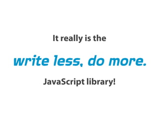 It really is the

Write less, do more
  JavaScript library!
 