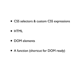 • CSS selectors & custom CSS expressions
• HTML
• DOM elements
• A function (shortcut for DOM ready)
 