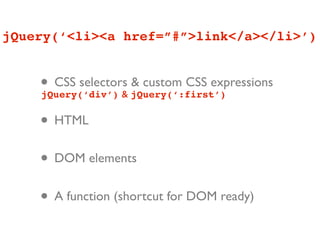 jQuery(‘<li><a href=”#”>link</a></li>’)


    • CSS selectors jQuery(‘:first’)
    jQuery(‘div’) &
                    & custom CSS expressions


    • HTML
    • DOM elements
    • A function (shortcut for DOM ready)
 
