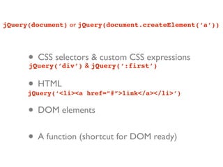 jQuery(document) or jQuery(document.createElement(‘a’))




      • CSS selectors jQuery(‘:first’)
      jQuery(‘div’) &
                      & custom CSS expressions


      • HTML
      jQuery(‘<li><a href=”#”>link</a></li>’)


      • DOM elements
      • A function (shortcut for DOM ready)
 
