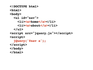 <!DOCTYPE html>
<html>
<body>
  <ul id="nav">
    <li><a>home</a></li>
    <li><a>about</a></li>
  </ul>
<script src="jquery.js"></script>
<script>
  jQuery('#nav a');
</script>
</body>
</html>
 