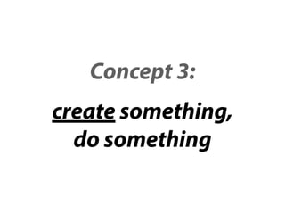 Concept 3:
create something,
  do something
 