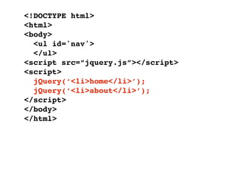<!DOCTYPE html>
<html>
<body>
  <ul id='nav'>
  </ul>
<script src=”jquery.js”></script>
<script>
  jQuery(‘<li>home</li>’);
  jQuery(‘<li>about</li>’);
</script>
</body>
</html>
 