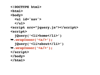 <!DOCTYPE html>
<html>
<body>
  <ul id='nav'>
  </ul>
<script src=”jquery.js”></script>
<script>
  jQuery(‘<li>home</li>’)
➥.wrapInner(‘<a/>’);
  jQuery(‘<li>about</li>’)
➥.wrapInner(‘<a/>’);
</script>
</body>
</html>
 