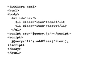 <!DOCTYPE html>
<html>
<body>
  <ul id='nav'>
    <li class=”item”>home</li>
    <li class=”item”>about</li>
  </ul>
<script src=”jquery.js”></script>
<script>
  jQuery(‘li’).addClass(‘item’);
</script>
</body>
</html>
 