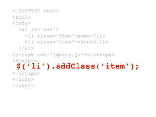 <!DOCTYPE html>
<html>
<body>
  <ul id='nav'>
    <li class=”item”>home</li>
    <li class=”item”>about</li>
  </ul>
<script src=”jquery.js”></script>
<script>
 $(‘li’).addClass(‘item’);
</script>
</body>
</html>
 