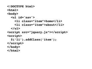 <!DOCTYPE html>
<html>
<body>
  <ul id='nav'>
    <li class=”item”>home</li>
    <li class=”item”>about</li>
  </ul>
<script src=”jquery.js”></script>
<script>
  $(‘li’).addClass(‘item’);
</script>
</body>
</html>
 