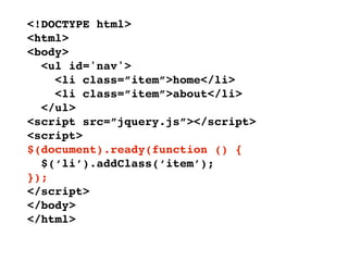 <!DOCTYPE html>
<html>
<body>
  <ul id='nav'>
    <li class=”item”>home</li>
    <li class=”item”>about</li>
  </ul>
<script src=”jquery.js”></script>
<script>
$(document).ready(function () {
  $(‘li’).addClass(‘item’);
});
</script>
</body>
</html>
 