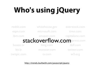 Who's using jQuery

reddit.com           whitehouse.gov              overstock.com
 espn.com            microsoft.com                  time.com
 ibm.com              amazon.com                 capitalone.com
        stackoverﬂow.com
                       netﬂix.com                wordpress.com
 boxee.tv               bing.com                     dell.com
   bit.ly             monster.com                  twitter.com
twitpic.com              tv.com                       w3.org

         http://trends.builtwith.com/javascript/jquery
 