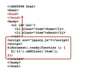 <!DOCTYPE html>
<html>
<head>
</head>
<body>
  <ul id='nav'>
    <li class=”item”>home</li>
    <li class=”item”>about</li>
  </ul>
<script src=”jquery.js”></script>
<script>
$(document).ready(function () {
  $(‘li’).addClass(‘item’);
});
</script>
</body>
</html>
 