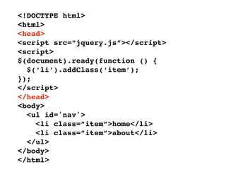 <!DOCTYPE html>
<html>
<head>
<script src=”jquery.js”></script>
<script>
$(document).ready(function () {
  $(‘li’).addClass(‘item’);
});
</script>
</head>
<body>
  <ul id='nav'>
    <li class=”item”>home</li>
    <li class=”item”>about</li>
  </ul>
</body>
</html>
 