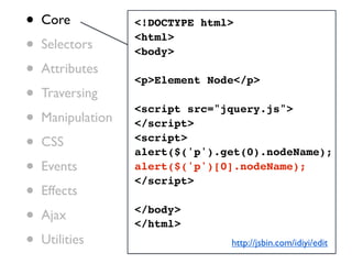 •   Core           <!DOCTYPE html>

•   Selectors
                   <html>
                   <body>
•   Attributes
                   <p>Element Node</p>
•   Traversing

•
                   <script src="jquery.js">
    Manipulation   </script>

•   CSS            <script>
                   alert($('p').get(0).nodeName);
•   Events         alert($('p')[0].nodeName);
                   </script>
•   Effects

•   Ajax           </body>
                   </html>
•   Utilities                    http://jsbin.com/idiyi/edit
 