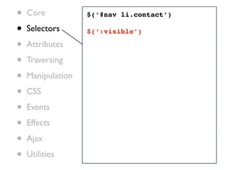 •   Core           $(‘#nav li.contact’)

•   Selectors      $(‘:visible’)

•   Attributes

•   Traversing

•   Manipulation

•   CSS

•   Events

•   Effects

•   Ajax

•   Utilities
 