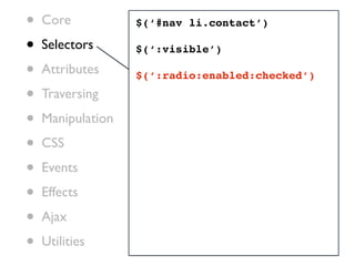 •   Core           $(‘#nav li.contact’)

•   Selectors      $(‘:visible’)

•   Attributes     $(‘:radio:enabled:checked’)

•   Traversing

•   Manipulation

•   CSS

•   Events

•   Effects

•   Ajax

•   Utilities
 