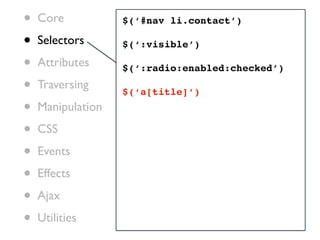 •   Core           $(‘#nav li.contact’)

•   Selectors      $(‘:visible’)

•   Attributes     $(‘:radio:enabled:checked’)

•   Traversing
                   $(‘a[title]’)
•   Manipulation

•   CSS

•   Events

•   Effects

•   Ajax

•   Utilities
 