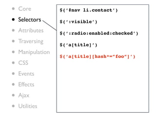 •   Core           $(‘#nav li.contact’)

•   Selectors      $(‘:visible’)

•   Attributes     $(‘:radio:enabled:checked’)

•   Traversing
                   $(‘a[title]’)
•   Manipulation
                   $(‘a[title][hash*=”foo”]’)
•   CSS

•   Events

•   Effects

•   Ajax

•   Utilities
 