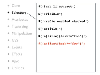 •   Core           $(‘#nav li.contact’)

•   Selectors      $(‘:visible’)

•   Attributes     $(‘:radio:enabled:checked’)

•   Traversing
                   $(‘a[title]’)
•   Manipulation
                   $(‘a[title][hash*=”foo”]’)
•   CSS
                   $(‘a:first[hash*=”foo”]’)
•   Events

•   Effects

•   Ajax

•   Utilities
 