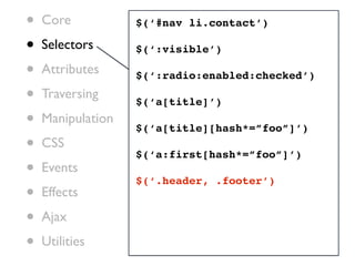 •   Core           $(‘#nav li.contact’)

•   Selectors      $(‘:visible’)

•   Attributes     $(‘:radio:enabled:checked’)

•   Traversing
                   $(‘a[title]’)
•   Manipulation
                   $(‘a[title][hash*=”foo”]’)
•   CSS
                   $(‘a:first[hash*=”foo”]’)
•   Events
                   $(‘.header, .footer’)
•   Effects

•   Ajax

•   Utilities
 