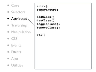 •   Core           attr()

•
                   removeAttr()
    Selectors
•   Attributes
                   addClass()
                   hasClass()

•   Traversing     toggleClass()
                   removeClass()
•   Manipulation
                   val()
•   CSS

•   Events

•   Effects

•   Ajax

•   Utilities
 