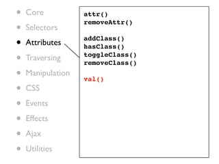 •   Core           attr()

•
                   removeAttr()
    Selectors
•   Attributes
                   addClass()
                   hasClass()

•   Traversing     toggleClass()
                   removeClass()
•   Manipulation
                   val()
•   CSS

•   Events

•   Effects

•   Ajax

•   Utilities
 