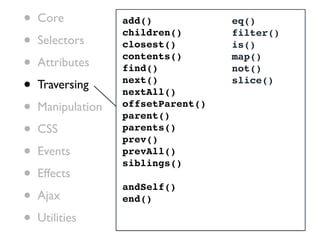 •   Core           add()            eq()

•
                   children()       filter()
    Selectors      closest()        is()

•   Attributes
                   contents()
                   find()
                                    map()
                                    not()

•   Traversing     next()
                   nextAll()
                                    slice()


•   Manipulation   offsetParent()
                   parent()
•   CSS            parents()
                   prev()
•   Events         prevAll()
                   siblings()
•   Effects
                   andSelf()
•   Ajax           end()

•   Utilities
 