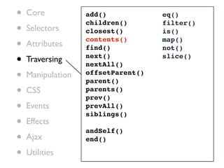 •   Core           add()            eq()

•
                   children()       filter()
    Selectors      closest()        is()

•   Attributes
                   contents()
                   find()
                                    map()
                                    not()

•   Traversing     next()
                   nextAll()
                                    slice()


•   Manipulation   offsetParent()
                   parent()
•   CSS            parents()
                   prev()
•   Events         prevAll()
                   siblings()
•   Effects
                   andSelf()
•   Ajax           end()

•   Utilities
 
