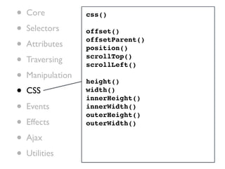 •   Core           css()

•   Selectors      offset()

•   Attributes
                   offsetParent()
                   position()

•   Traversing     scrollTop()
                   scrollLeft()
•   Manipulation
                   height()
•   CSS            width()
                   innerHeight()
•   Events         innerWidth()
                   outerHeight()
•   Effects        outerWidth()

•   Ajax

•   Utilities
 