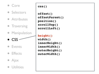 •   Core           css()

•   Selectors      offset()

•   Attributes
                   offsetParent()
                   position()

•   Traversing     scrollTop()
                   scrollLeft()
•   Manipulation
                   height()
•   CSS            width()
                   innerHeight()
•   Events         innerWidth()
                   outerHeight()
•   Effects        outerWidth()

•   Ajax

•   Utilities
 