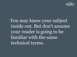 You may know your subject
inside out. But don’t assume
your reader is going to be
familiar with the same
technical terms.
 
