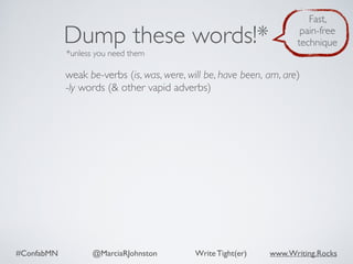 #ConfabMN @MarciaRJohnston Write Tight(er) www.Writing.Rocks
weak be-verbs (is, was, were, will be, have been, am, are)
-ly words (& other vapid adverbs)
Dump these words!*
*unless you need them
Fast,
pain-free
technique
 