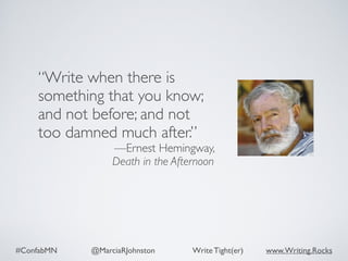 #ConfabMN @MarciaRJohnston Write Tight(er) www.Writing.Rocks
“Write when there is
something that you know;
and not before; and not
too damned much after.”
—Ernest Hemingway,  
Death in the Afternoon
 