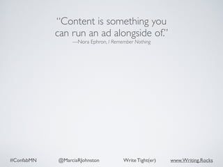 #ConfabMN @MarciaRJohnston Write Tight(er) www.Writing.Rocks
“Content is something you
can run an ad alongside of.”
—Nora Ephron, I Remember Nothing
 