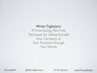 #ConfabMN @MarciaRJohnston Write Tight(er) www.Writing.Rocks
Write Tight(er): 
ATime-Saving, Pain-Free
Technique for SellingYourself,  
Your Company, or  
Your Products through  
Your Words
 