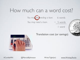 #ConfabMN @MarciaRJohnston Write Tight(er) www.Writing.Rocks
You may be needing a loan.
How much can a word cost?
Translation cost (or savings):
You may need a loan.
words6
5 words
1 word
 