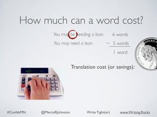 #ConfabMN @MarciaRJohnston Write Tight(er) www.Writing.Rocks
You may be needing a loan.
How much can a word cost?
Translation cost (or savings):
You may need a loan.
words6
5 words
1 word
 